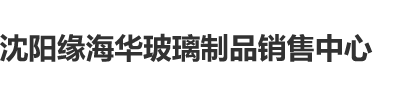 欧美大屌操逼沈阳缘海华玻璃制品销售中心